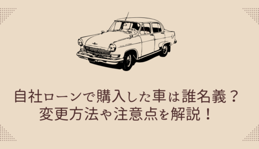 自社ローンで購入した車は誰名義？変更方法や注意点を解説！